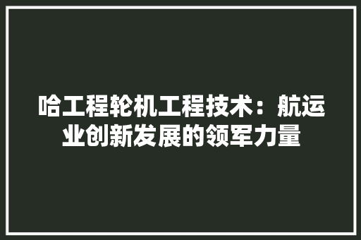 哈工程轮机工程技术：航运业创新发展的领军力量 卧室装修