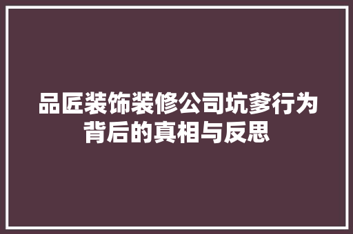 品匠装饰装修公司坑爹行为背后的真相与反思