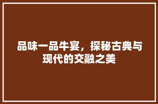 品味一品牛宴，探秘古典与现代的交融之美