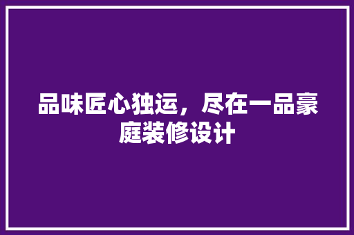 品味匠心独运，尽在一品豪庭装修设计