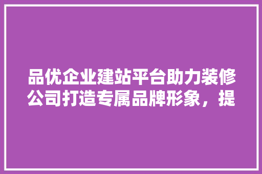 品优企业建站平台助力装修公司打造专属品牌形象，提升竞争力