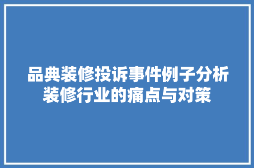 品典装修投诉事件例子分析装修行业的痛点与对策