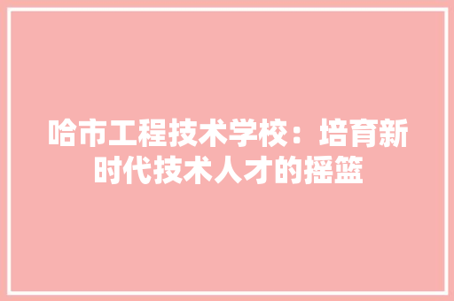 哈市工程技术学校：培育新时代技术人才的摇篮 卧室装修