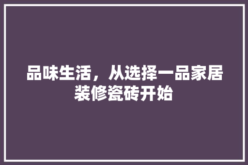 品味生活，从选择一品家居装修瓷砖开始
