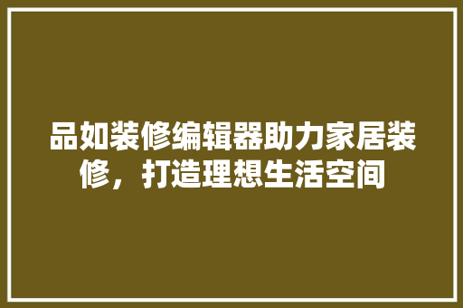 品如装修编辑器助力家居装修，打造理想生活空间