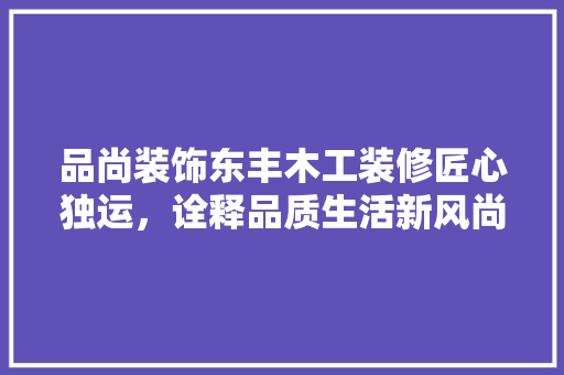 品尚装饰东丰木工装修匠心独运，诠释品质生活新风尚