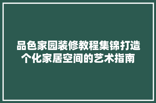 品色家园装修教程集锦打造个化家居空间的艺术指南