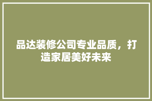 品达装修公司专业品质，打造家居美好未来