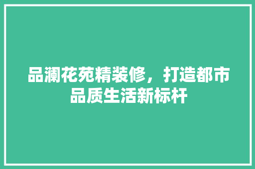 品澜花苑精装修，打造都市品质生活新标杆
