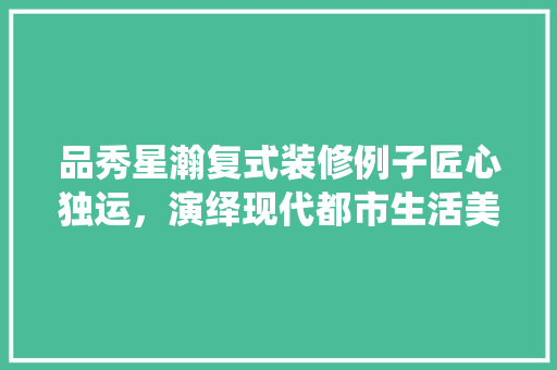 品秀星瀚复式装修例子匠心独运，演绎现代都市生活美学