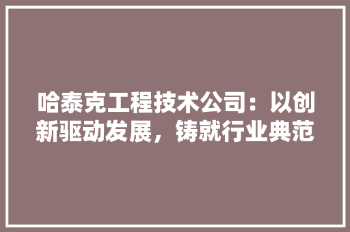 哈泰克工程技术公司：以创新驱动发展，铸就行业典范 卧室装修