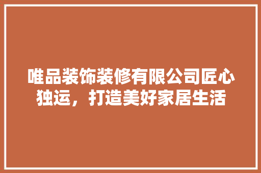唯品装饰装修有限公司匠心独运，打造美好家居生活