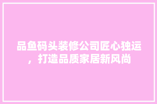 品鱼码头装修公司匠心独运，打造品质家居新风尚