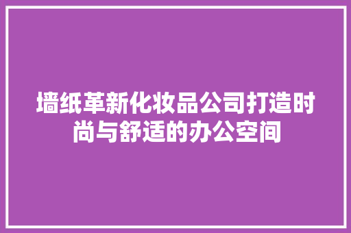 墙纸革新化妆品公司打造时尚与舒适的办公空间