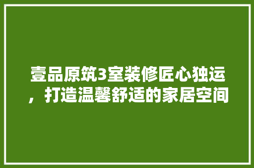 壹品原筑3室装修匠心独运，打造温馨舒适的家居空间