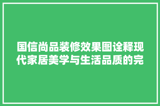 国信尚品装修效果图诠释现代家居美学与生活品质的完美融合