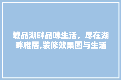 城品湖畔品味生活，尽在湖畔雅居,装修效果图与生活美学讨论