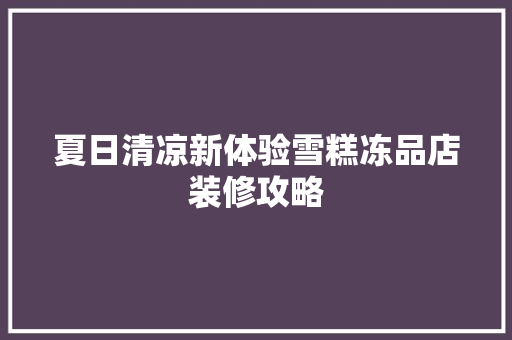 夏日清凉新体验雪糕冻品店装修攻略