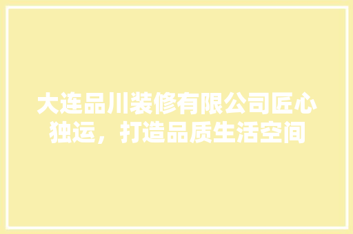 大连品川装修有限公司匠心独运，打造品质生活空间
