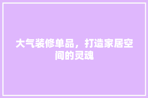 大气装修单品，打造家居空间的灵魂