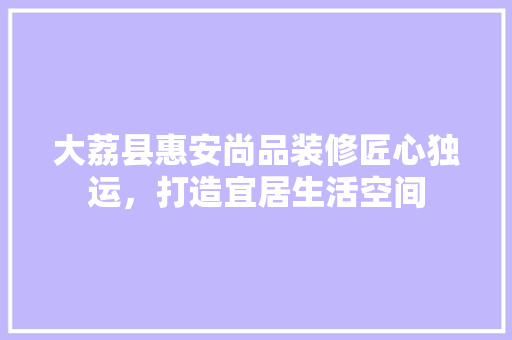 大荔县惠安尚品装修匠心独运，打造宜居生活空间