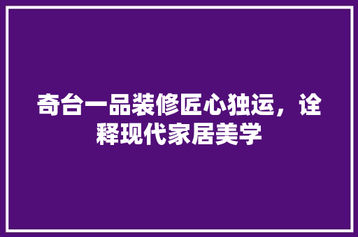 奇台一品装修匠心独运，诠释现代家居美学