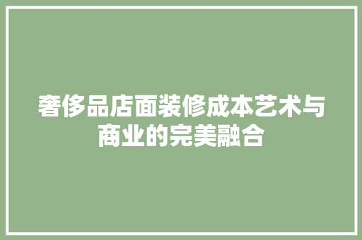 奢侈品店面装修成本艺术与商业的完美融合