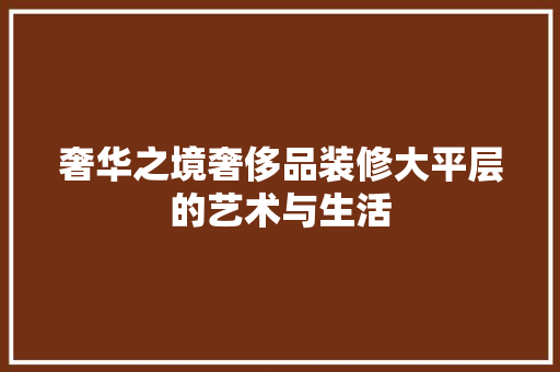 奢华之境奢侈品装修大平层的艺术与生活