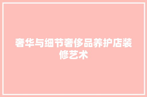 奢华与细节奢侈品养护店装修艺术