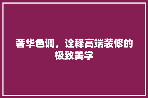 奢华色调，诠释高端装修的极致美学