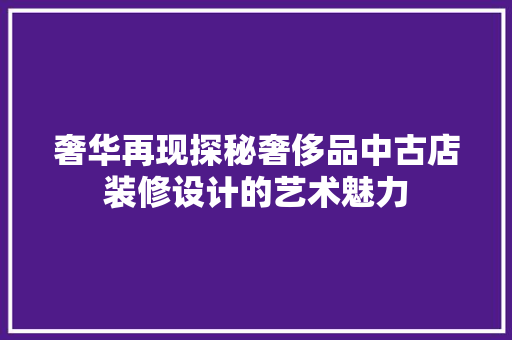 奢华再现探秘奢侈品中古店装修设计的艺术魅力