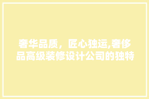 奢华品质，匠心独运,奢侈品高级装修设计公司的独特魅力