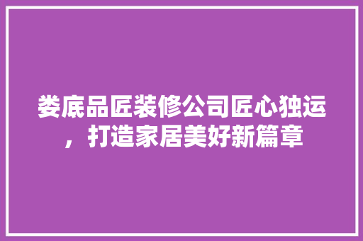 娄底品匠装修公司匠心独运，打造家居美好新篇章