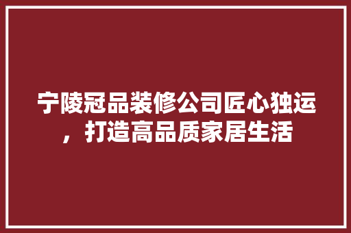 宁陵冠品装修公司匠心独运，打造高品质家居生活