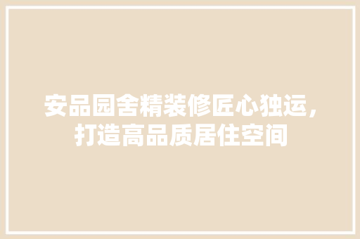 安品园舍精装修匠心独运，打造高品质居住空间