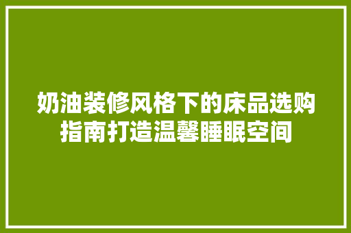 奶油装修风格下的床品选购指南打造温馨睡眠空间