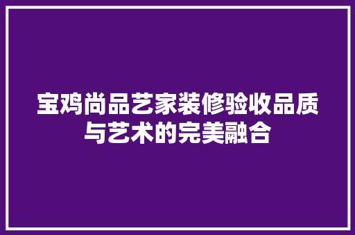 宝鸡尚品艺家装修验收品质与艺术的完美融合