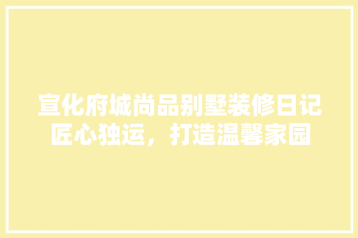 宣化府城尚品别墅装修日记匠心独运，打造温馨家园
