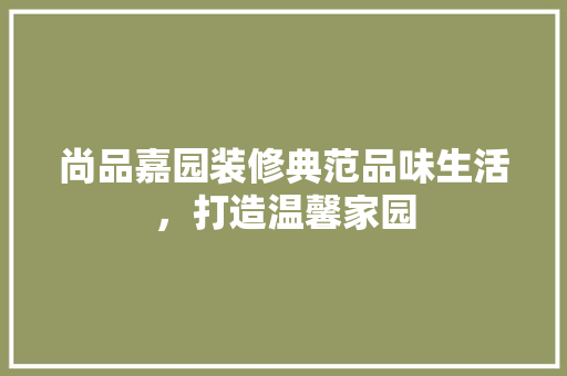 尚品嘉园装修典范品味生活，打造温馨家园