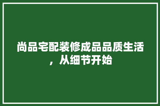 尚品宅配装修成品品质生活，从细节开始