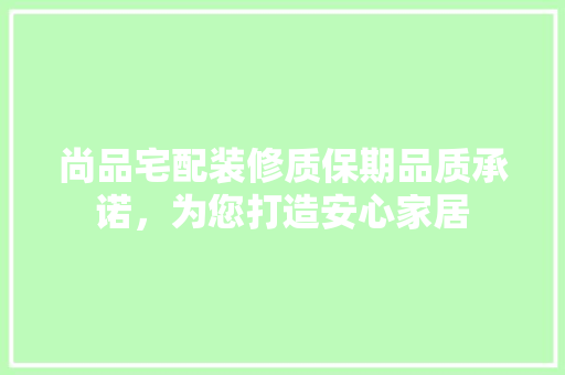 尚品宅配装修质保期品质承诺，为您打造安心家居