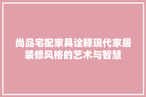 尚品宅配家具诠释现代家居装修风格的艺术与智慧
