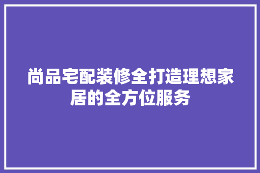 尚品宅配装修全打造理想家居的全方位服务