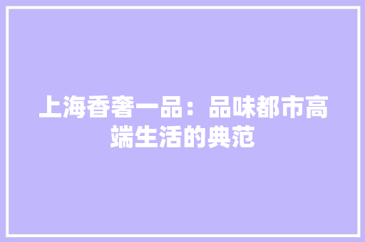 上海香奢一品：品味都市高端生活的典范 家居装修