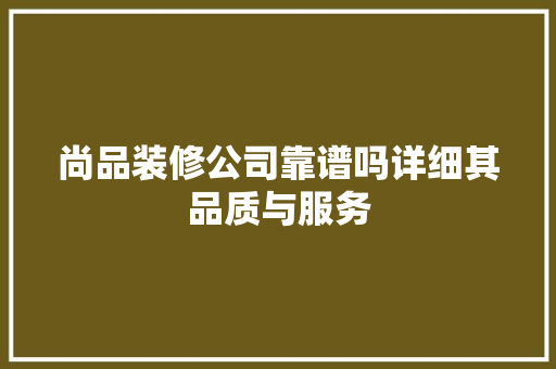 尚品装修公司靠谱吗详细其品质与服务