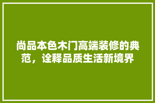 尚品本色木门高端装修的典范，诠释品质生活新境界
