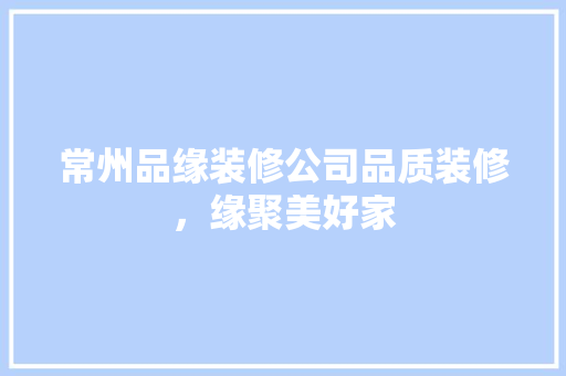 常州品缘装修公司品质装修，缘聚美好家