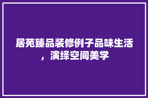 居苑臻品装修例子品味生活，演绎空间美学