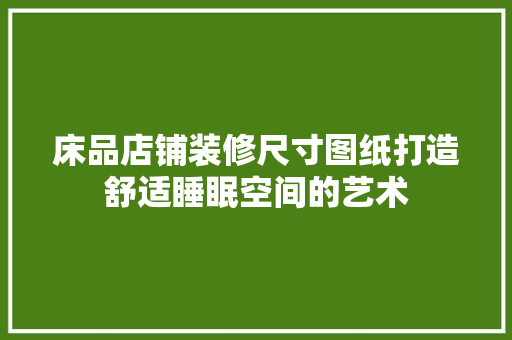 床品店铺装修尺寸图纸打造舒适睡眠空间的艺术