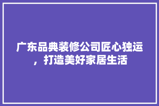 广东品典装修公司匠心独运，打造美好家居生活
